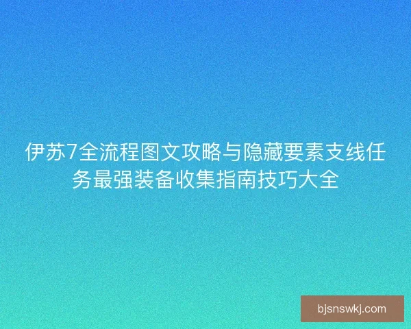 伊苏7全流程图文攻略与隐藏要素支线任务最强装备收集指南技巧大全