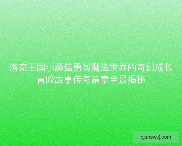 洛克王国小蘑菇勇闯魔法世界的奇幻成长冒险故事传奇篇章全景揭秘