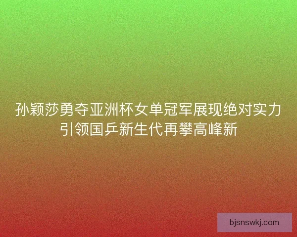 孙颖莎勇夺亚洲杯女单冠军展现绝对实力引领国乒新生代再攀高峰新